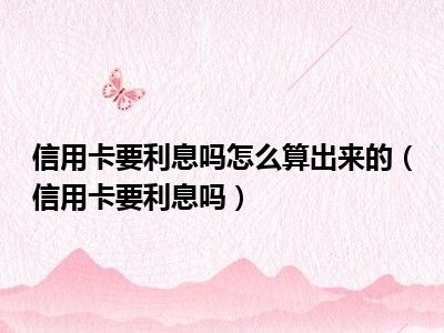 信用卡要利息吗怎么算出来的（信用卡要利息吗）