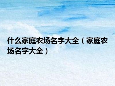 什么家庭农场名字大全（家庭农场名字大全）