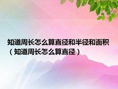 知道周长怎么算直径和半径和面积（知道周长怎么算直径）