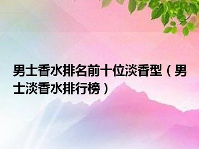 男士香水排名前十位淡香型（男士淡香水排行榜）