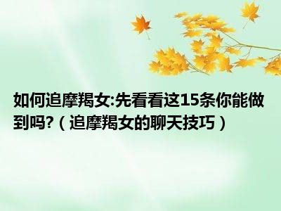如何追摩羯女:先看看这15条你能做到吗?（追摩羯女的聊天技巧）
