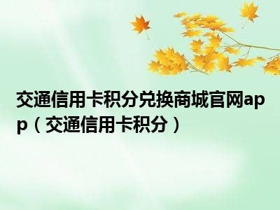交通信用卡积分兑换商城官网app（交通信用卡积分）