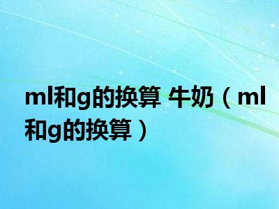 ml和g的换算 牛奶（ml和g的换算）