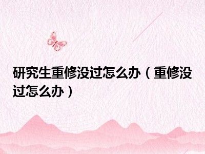 研究生重修没过怎么办（重修没过怎么办）