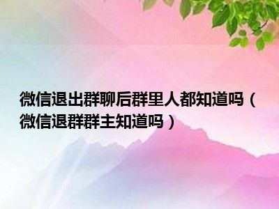 微信退出群聊后群里人都知道吗（微信退群群主知道吗）