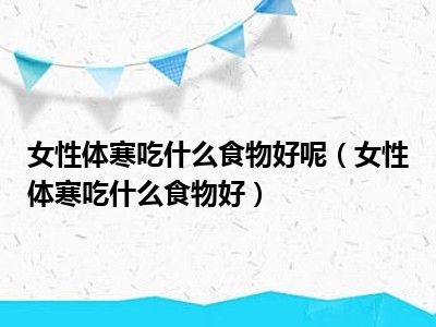 女性体寒吃什么食物好呢（女性体寒吃什么食物好）