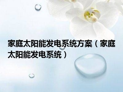 家庭太阳能发电系统方案（家庭太阳能发电系统）