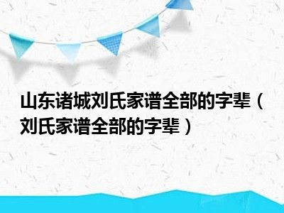 山东诸城刘氏家谱全部的字辈（刘氏家谱全部的字辈）