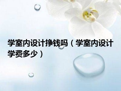 学室内设计挣钱吗（学室内设计学费多少）