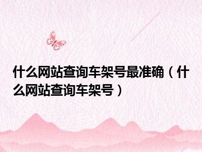 什么网站查询车架号最准确（什么网站查询车架号）