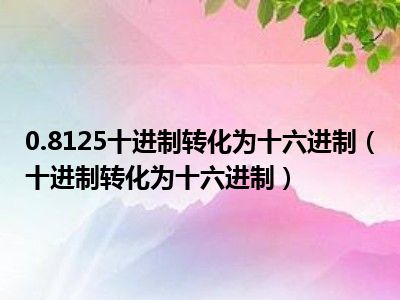 0.8125十进制转化为十六进制（十进制转化为十六进制）