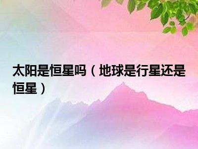 太阳是恒星吗（地球是行星还是恒星）