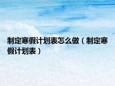 制定寒假计划表怎么做（制定寒假计划表）