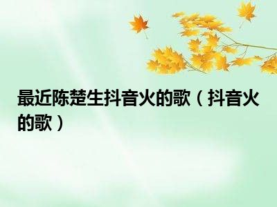 最近陈楚生抖音火的歌（抖音火的歌）