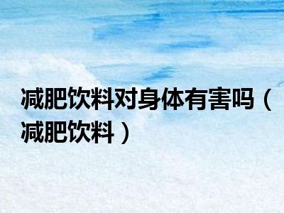 减肥饮料对身体有害吗（减肥饮料）