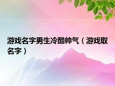 游戏名字男生冷酷帅气（游戏取名字）
