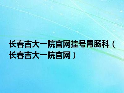长春吉大一院官网挂号胃肠科（长春吉大一院官网）