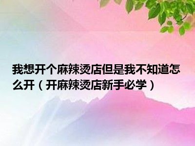 我想开个麻辣烫店但是我不知道怎么开（开麻辣烫店新手必学）