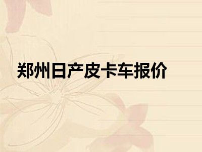 郑州日产皮卡车报价