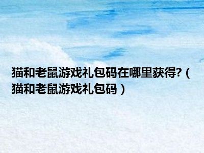 猫和老鼠游戏礼包码在哪里获得?（猫和老鼠游戏礼包码）