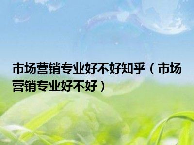 市场营销专业好不好知乎（市场营销专业好不好）