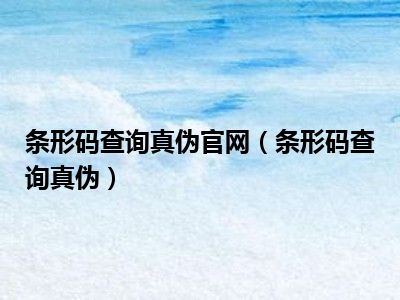 条形码查询真伪官网（条形码查询真伪）
