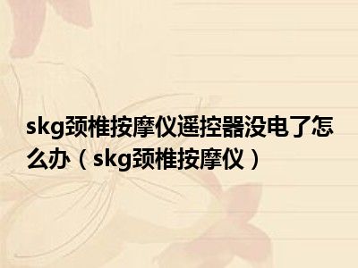 skg颈椎按摩仪遥控器没电了怎么办（skg颈椎按摩仪）
