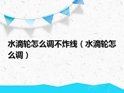 水滴轮怎么调不炸线（水滴轮怎么调）