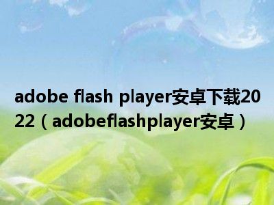 adobe flash player安卓下载2022（adobeflashplayer安卓）