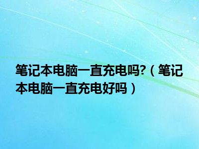 笔记本电脑一直充电吗?（笔记本电脑一直充电好吗）