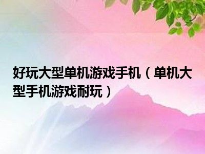 好玩大型单机游戏手机（单机大型手机游戏耐玩）
