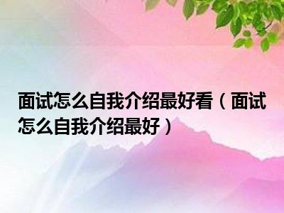 面试怎么自我介绍最好看（面试怎么自我介绍最好）