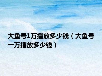大鱼号1万播放多少钱（大鱼号一万播放多少钱）