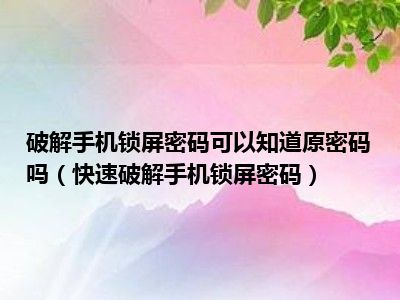 破解手机锁屏密码可以知道原密码吗（快速破解手机锁屏密码）