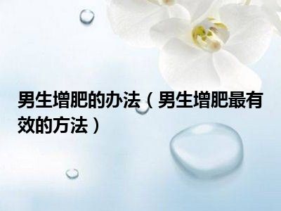 男生增肥的办法（男生增肥最有效的方法）