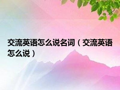 交流英语怎么说名词（交流英语怎么说）