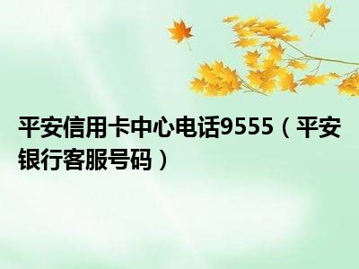 平安信用卡中心电话9555（平安银行客服号码）