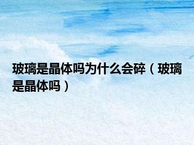 玻璃是晶体吗为什么会碎（玻璃是晶体吗）