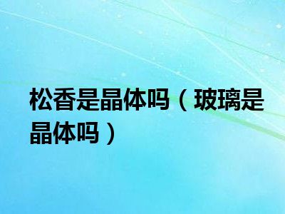 松香是晶体吗（玻璃是晶体吗）