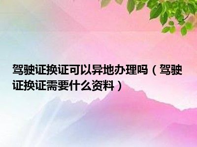驾驶证换证可以异地办理吗（驾驶证换证需要什么资料）