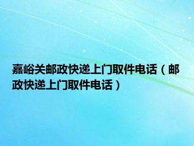 嘉峪关邮政快递上门取件电话（邮政快递上门取件电话）