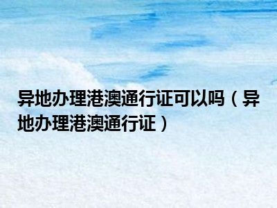 异地办理港澳通行证可以吗（异地办理港澳通行证）