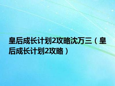 皇后成长计划2攻略沈万三（皇后成长计划2攻略）