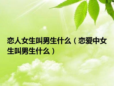 恋人女生叫男生什么（恋爱中女生叫男生什么）
