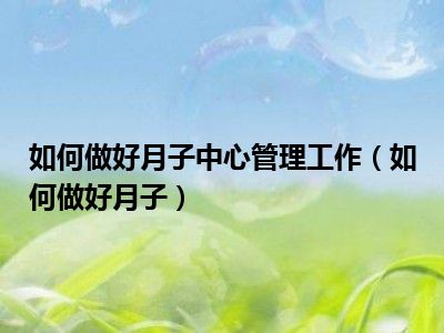 如何做好月子中心管理工作（如何做好月子）
