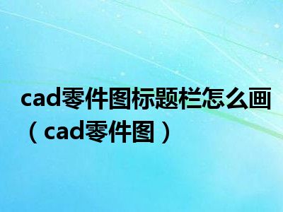 cad零件图标题栏怎么画（cad零件图）