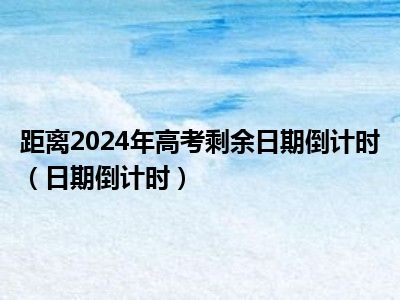 距离2024年高考剩余日期倒计时（日期倒计时）