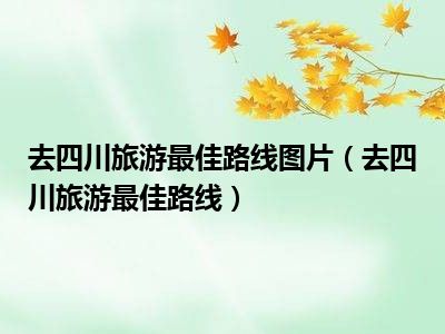 去四川旅游最佳路线图片（去四川旅游最佳路线）