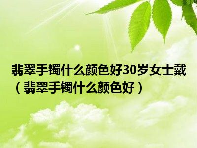 翡翠手镯什么颜色好30岁女士戴（翡翠手镯什么颜色好）