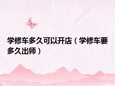 学修车多久可以开店（学修车要多久出师）